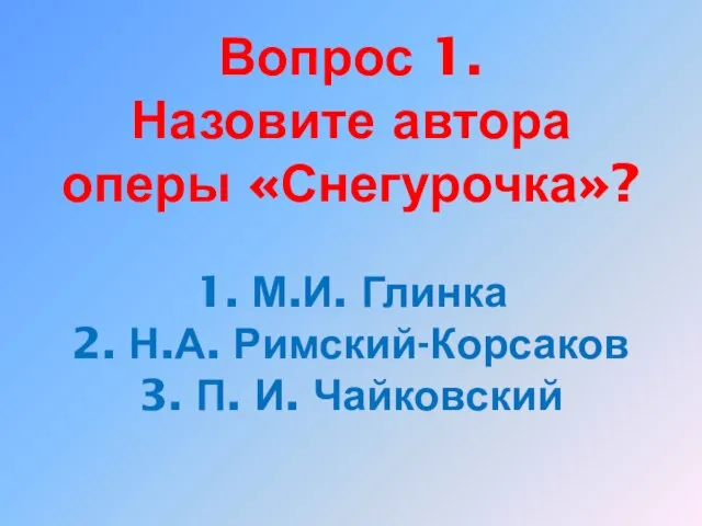 Вопрос 1. Назовите автора оперы «Снегурочка»? 1. М.И. Глинка 2. Н.А. Римский-Корсаков 3. П. И. Чайковский