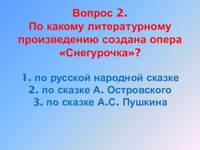 Вопрос 2. По какому литературному произведению создана опера «Снегурочка»? 1. по русской