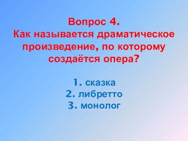 Вопрос 4. Как называется драматическое произведение, по которому создаётся опера? 1. сказка 2. либретто 3. монолог