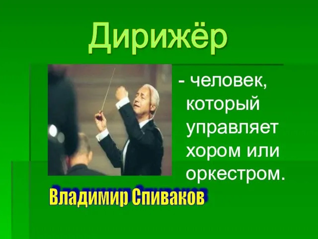 - человек, который управляет хором или оркестром. Дирижёр Владимир Спиваков