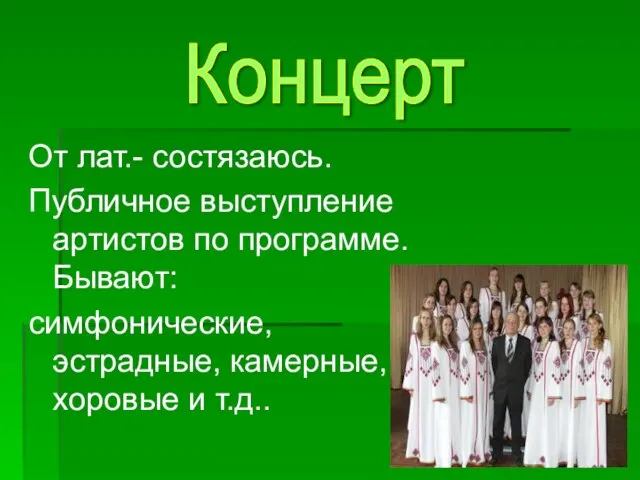 От лат.- состязаюсь. Публичное выступление артистов по программе. Бывают: симфонические, эстрадные, камерные, хоровые и т.д.. Концерт