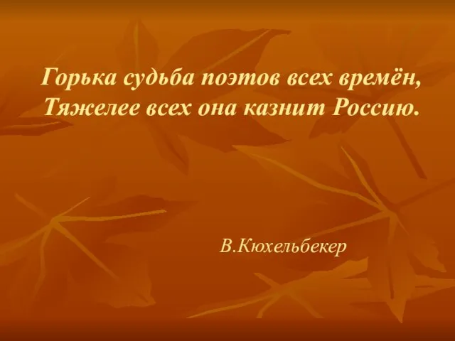 Горька судьба поэтов всех времён, Тяжелее всех она казнит Россию. В.Кюхельбекер