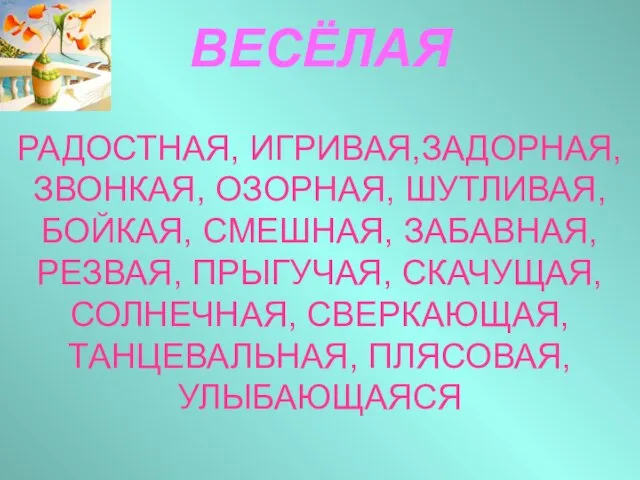 ВЕСЁЛАЯ РАДОСТНАЯ, ИГРИВАЯ,ЗАДОРНАЯ, ЗВОНКАЯ, ОЗОРНАЯ, ШУТЛИВАЯ, БОЙКАЯ, СМЕШНАЯ, ЗАБАВНАЯ, РЕЗВАЯ, ПРЫГУЧАЯ, СКАЧУЩАЯ,