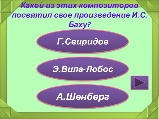 Какой из этих композиторов посвятил свое произведение И.С.Баху? Г.Свиридов Э.Вила-Лобос А.Шенберг