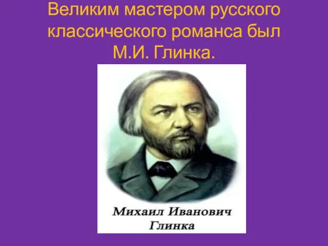 Великим мастером русского классического романса был М.И. Глинка.