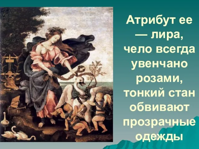 Атрибут ее — лира, чело всегда увенчано розами, тонкий стан обвивают прозрачные одежды