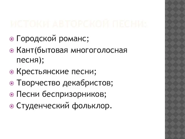 ИСТОКИ АВТОРСКОЙ ПЕСНИ: Городской романс; Кант(бытовая многоголосная песня); Крестьянские песни; Творчество декабристов; Песни беспризорников; Студенческий фольклор.