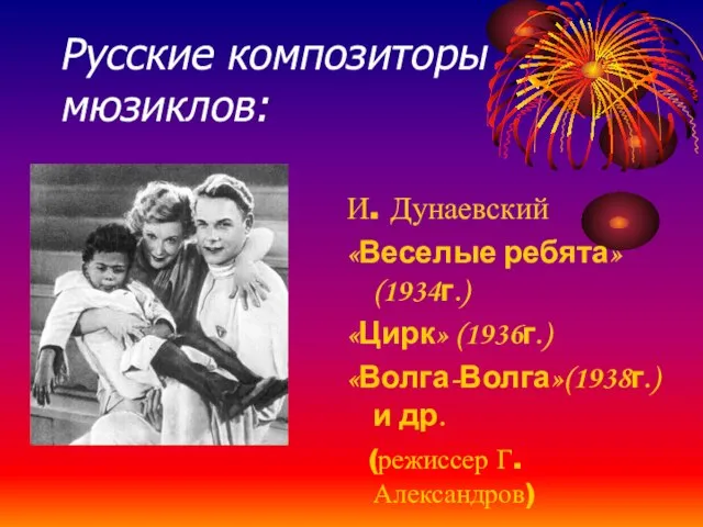 Русские композиторы мюзиклов: И. Дунаевский «Веселые ребята»(1934г.) «Цирк» (1936г.) «Волга-Волга»(1938г.) и др. (режиссер Г.Александров)