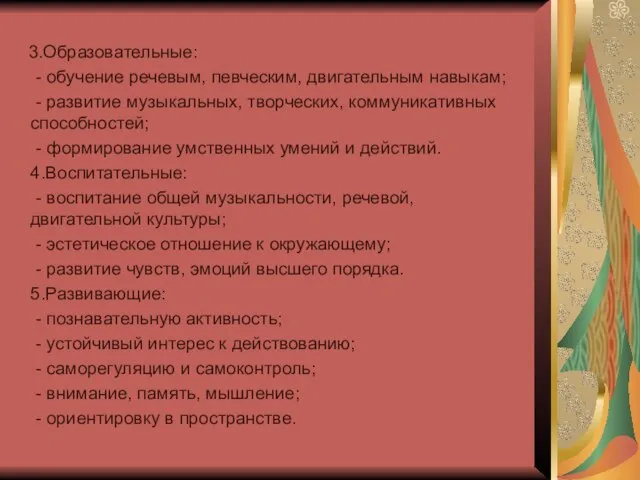 3.Образовательные: - обучение речевым, певческим, двигательным навыкам; - развитие музыкальных, творческих, коммуникативных