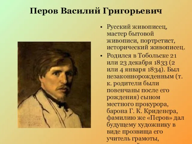 Перов Василий Григорьевич Русский живописец, мастер бытовой живописи, портретист, исторический живописец. Родился