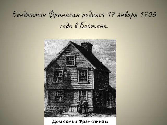 Бенджамин Франклин родился 17 января 1706 года в Бостоне. Дом семьи Франклина в Бостоне.