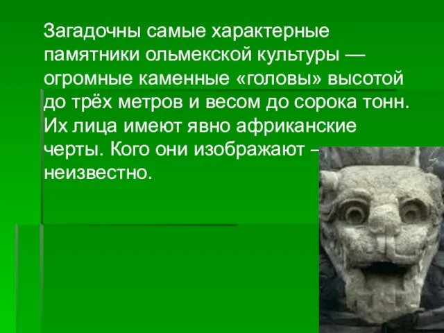 Загадочны самые характерные памятники ольмекской культуры — огромные каменные «головы» высотой до