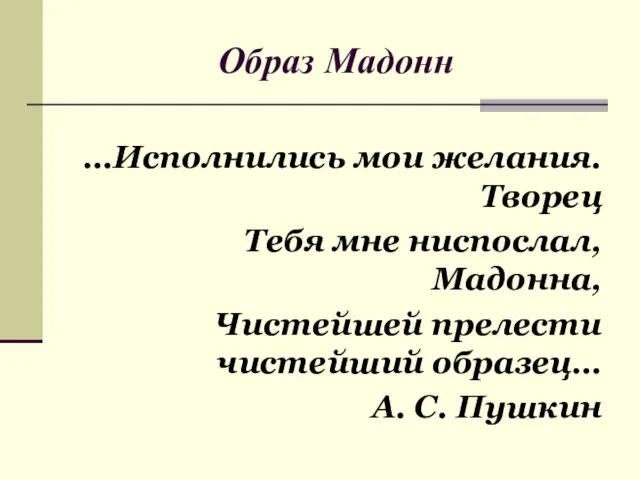 Образ Мадонн …Исполнились мои желания. Творец Тебя мне ниспослал, Мадонна, Чистейшей прелести