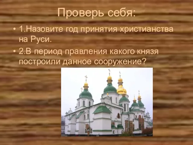 Проверь себя: 1.Назовите год принятия христианства на Руси. 2.В период правления какого князя построили данное сооружение?