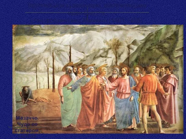 Крупнейшим художником, воспринявшим идеи Джотто, стал флорентиец Мазаччо (1401-1428). Мазаччо. Чудо со статиром, 1425-28.
