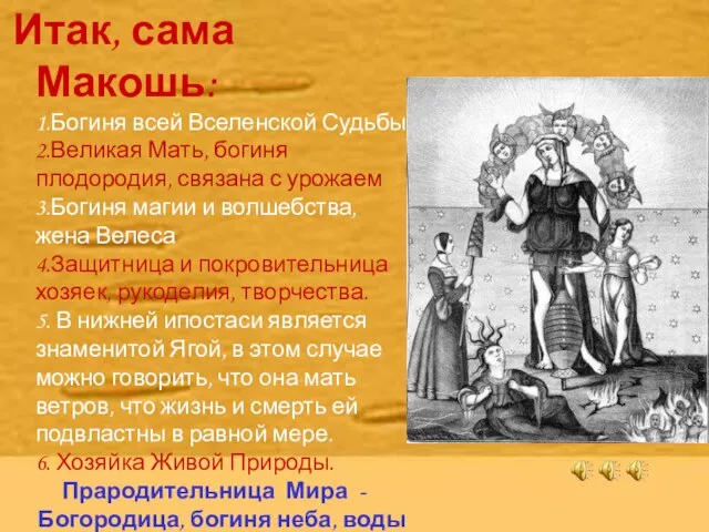 Итак, сама Макошь: 1.Богиня всей Вселенской Судьбы 2.Великая Мать, богиня плодородия, связана