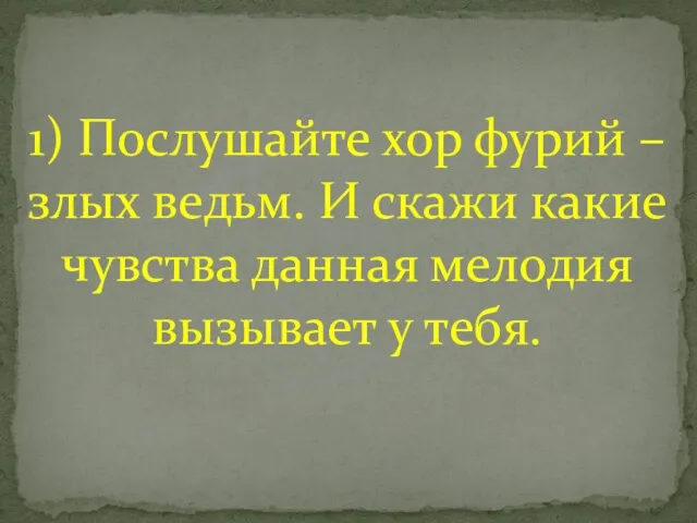 1) Послушайте хор фурий – злых ведьм. И скажи какие чувства данная мелодия вызывает у тебя.