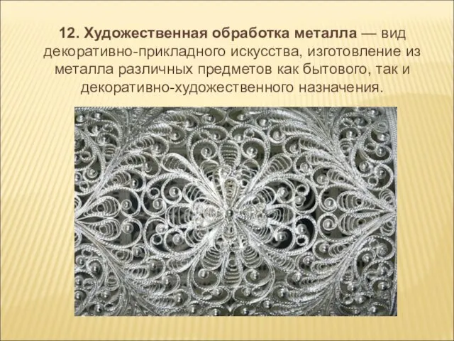 12. Художественная обработка металла — вид декоративно-прикладного искусства, изготовление из металла различных