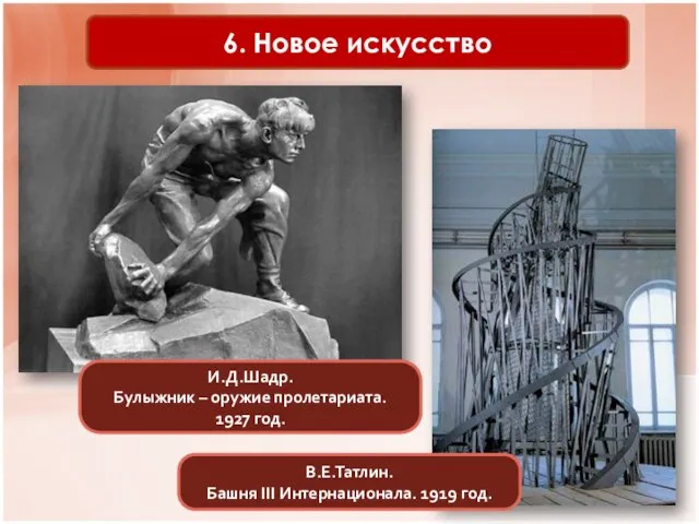 6. Новое искусство В.Е.Татлин. Башня III Интернационала. 1919 год. И.Д.Шадр. Булыжник – оружие пролетариата. 1927 год.