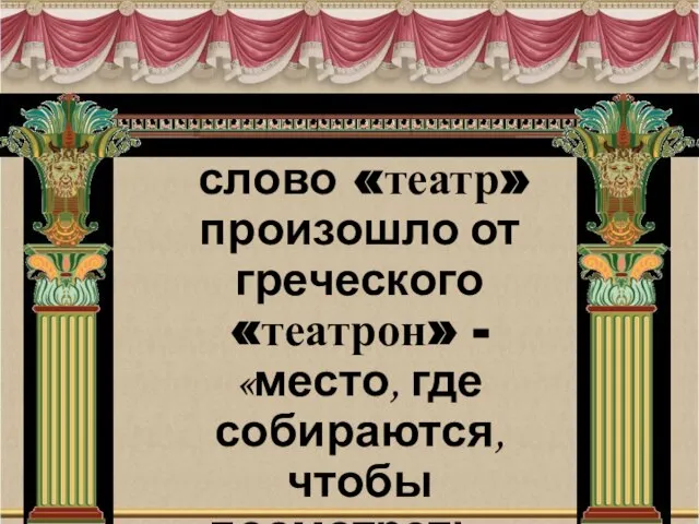 слово «театр» произошло от греческого «театрон» - «место, где собираются, чтобы посмотреть».