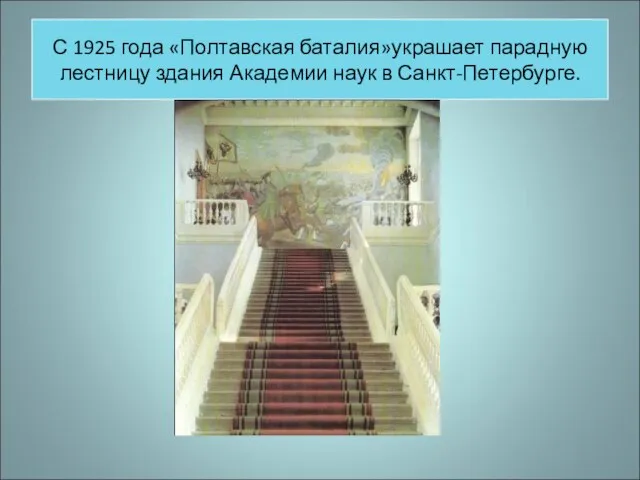 С 1925 года «Полтавская баталия»украшает парадную лестницу здания Академии наук в Санкт-Петербурге.