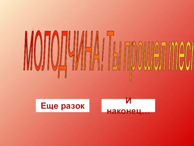 МОЛОДЧИНА! Ты прошел тест! Еще разок И наконец…