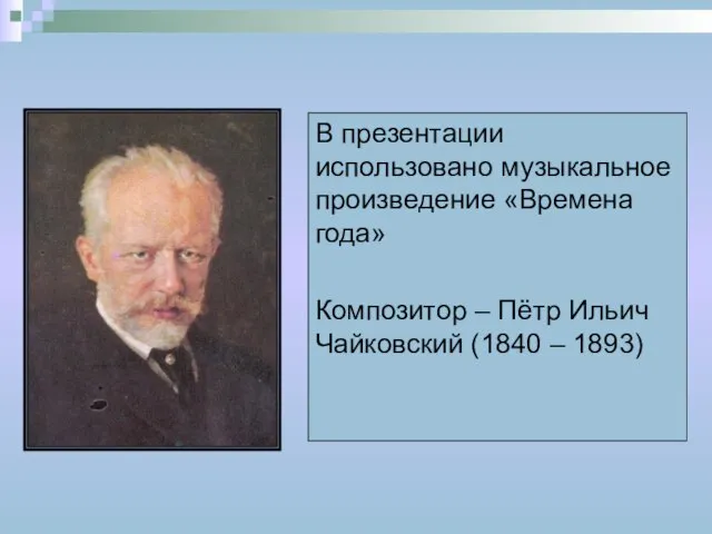 В презентации использовано музыкальное произведение «Времена года» Композитор – Пётр Ильич Чайковский (1840 – 1893)