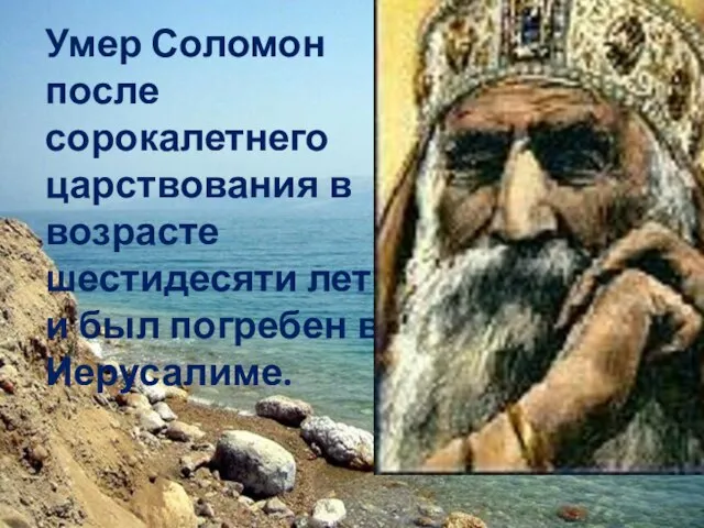 Умер Соломон после сорокалетнего царствования в возрасте шестидесяти лет и был погребен в Иерусалиме.