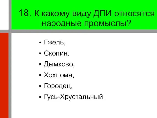 18. К какому виду ДПИ относятся народные промыслы? Гжель, Скопин, Дымково, Хохлома, Городец, Гусь-Хрустальный.