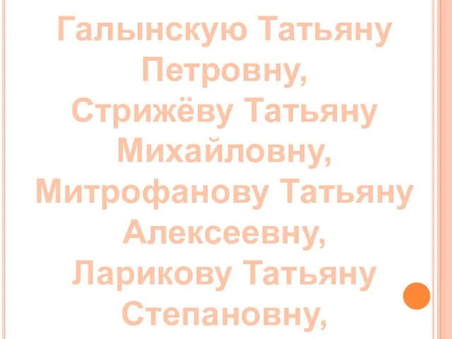 Галынскую Татьяну Петровну, Стрижёву Татьяну Михайловну, Митрофанову Татьяну Алексеевну, Ларикову Татьяну Степановну,