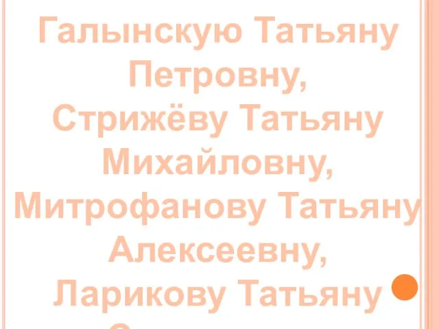 Галынскую Татьяну Петровну, Стрижёву Татьяну Михайловну, Митрофанову Татьяну Алексеевну, Ларикову Татьяну Степановну,