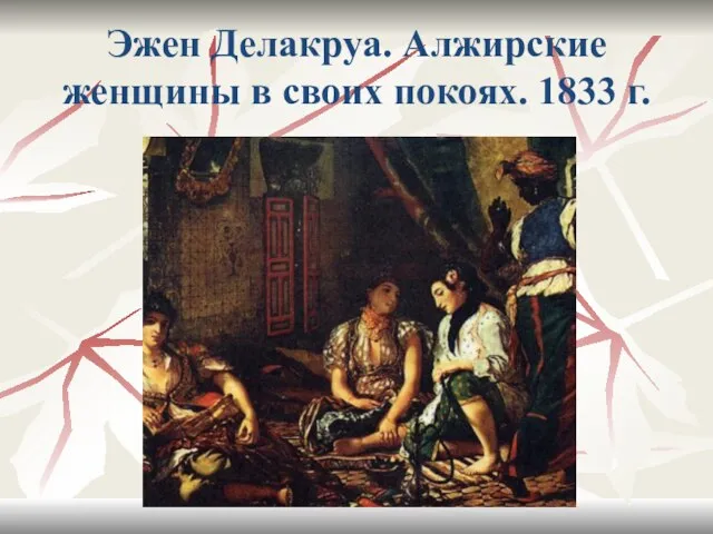 Эжен Делакруа. Алжирские женщины в своих покоях. 1833 г.