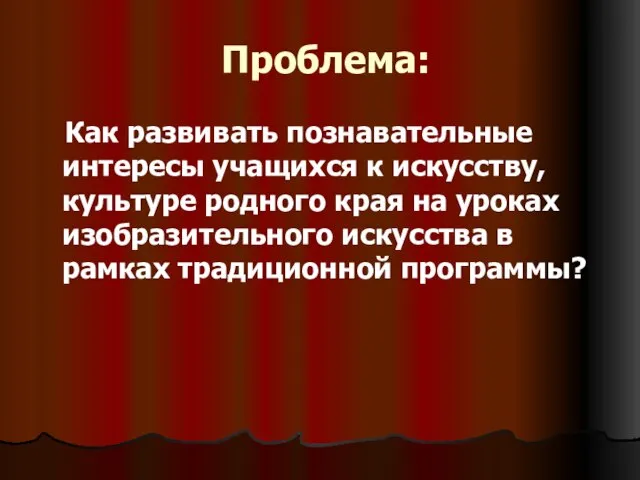 Проблема: Как развивать познавательные интересы учащихся к искусству, культуре родного края на