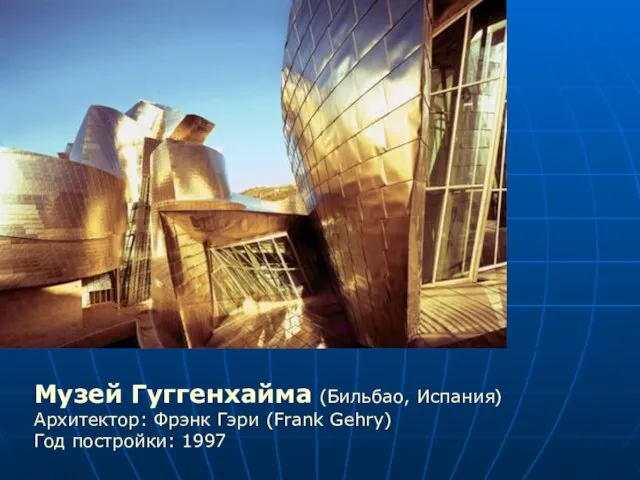 Музей Гуггенхайма (Бильбао, Испания) Архитектор: Фрэнк Гэри (Frank Gehry) Год постройки: 1997