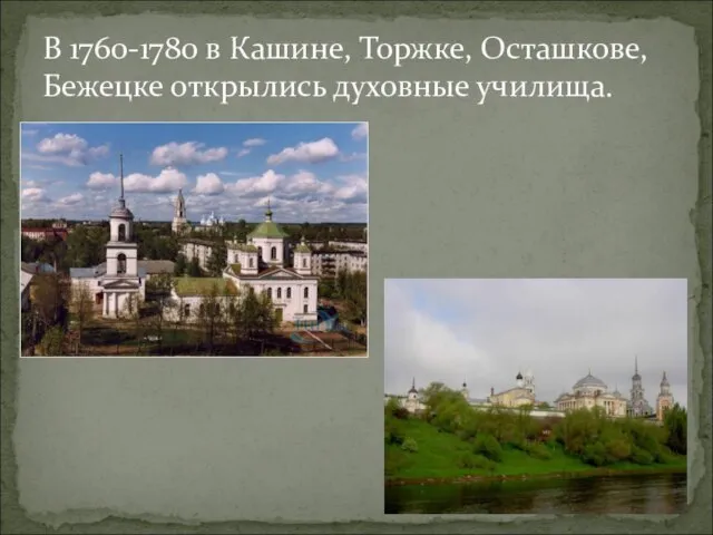 В 1760-1780 в Кашине, Торжке, Осташкове, Бежецке открылись духовные училища.