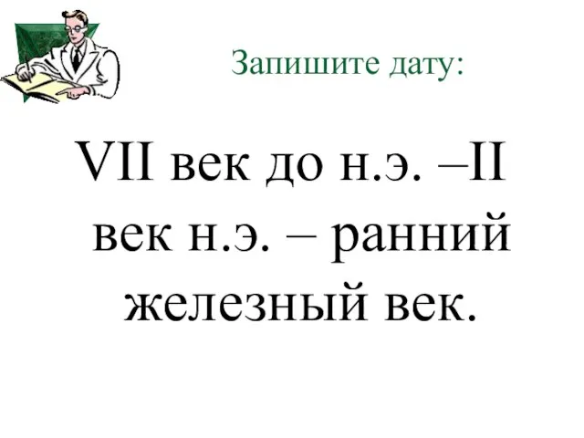 Запишите дату: VII век до н.э. –II век н.э. – ранний железный век.