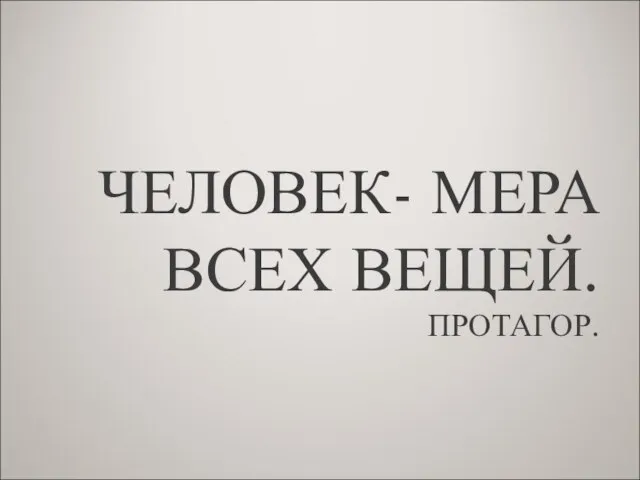 ЧЕЛОВЕК- МЕРА ВСЕХ ВЕЩЕЙ. ПРОТАГОР.