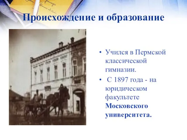 Происхождение и образование Учился в Пермской классической гимназии. С 1897 года -
