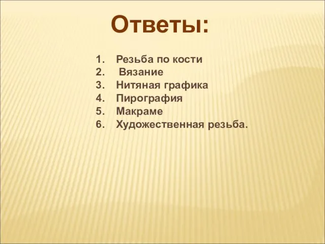 Ответы: Резьба по кости Вязание Нитяная графика Пирография Макраме Художественная резьба.