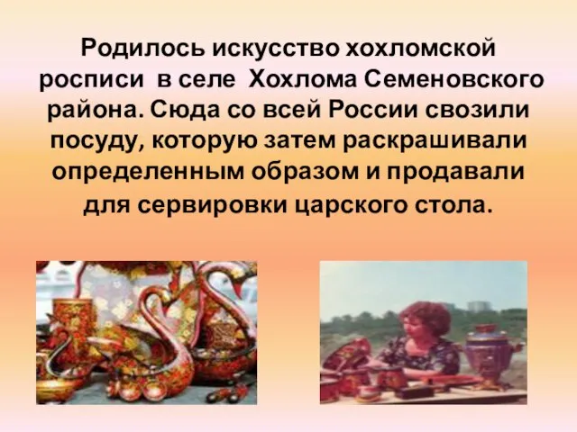 Родилось искусство хохломской росписи в селе Хохлома Семеновского района. Сюда со всей