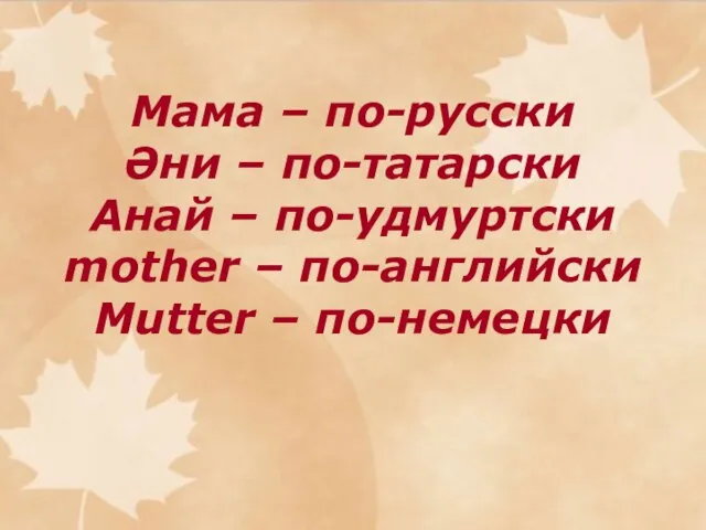 Мама – по-русски Әни – по-татарски Анай – по-удмуртски mother – по-английски Mutter – по-немецки