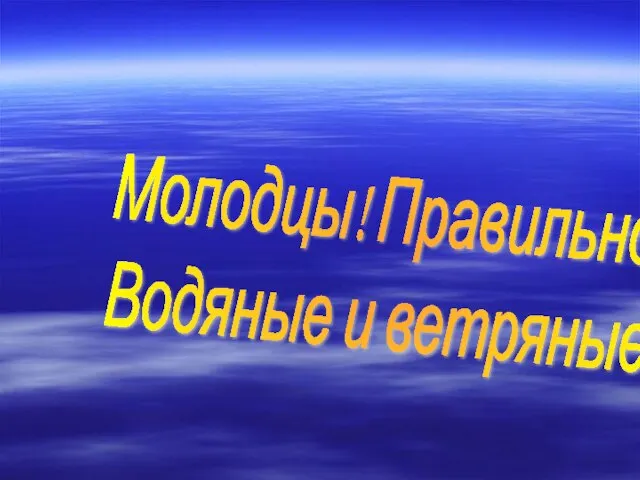 Молодцы! Правильно! Водяные и ветряные.