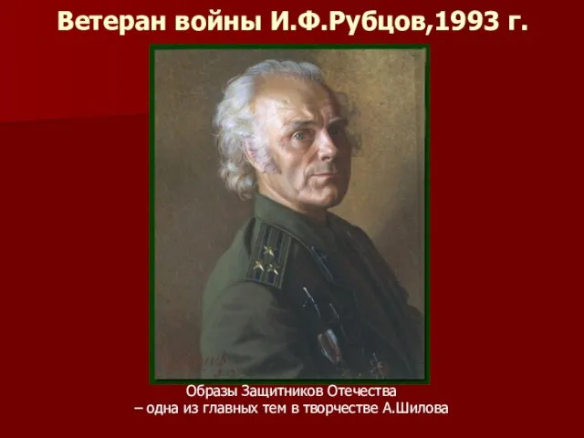 Ветеран войны И.Ф.Рубцов,1993 г. Образы Защитников Отечества – одна из главных тем в творчестве А.Шилова