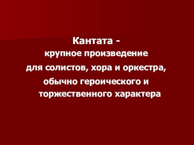 Кантата - крупное произведение для солистов, хора и оркестра, обычно героического и торжественного характера