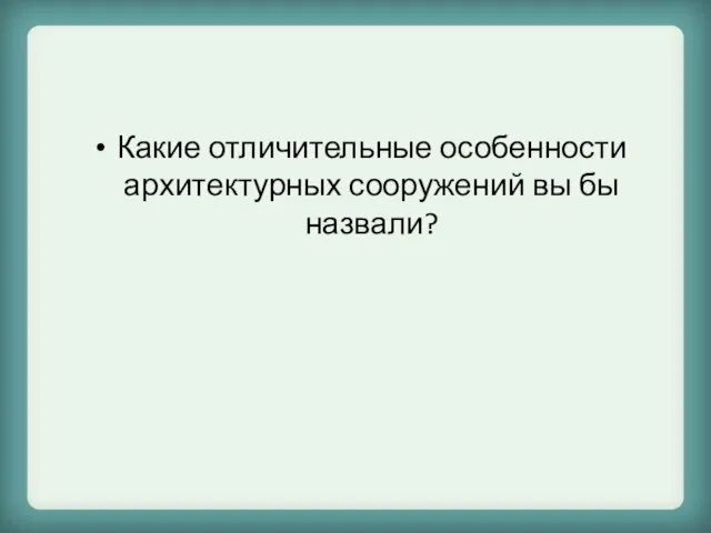 Какие отличительные особенности архитектурных сооружений вы бы назвали?