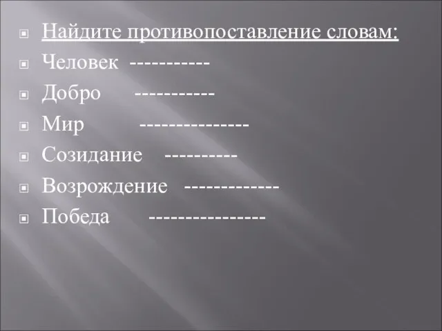 Найдите противопоставление словам: Человек ----------- Добро ----------- Мир --------------- Созидание ---------- Возрождение ------------- Победа ----------------