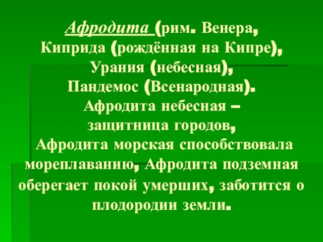 Афродита (рим. Венера, Киприда (рождённая на Кипре), Урания (небесная), Пандемос (Всенародная). Афродита