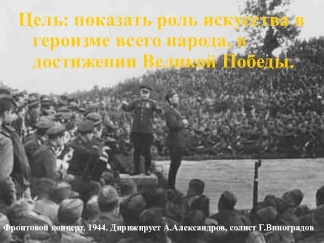 Цель: показать роль искусства в героизме всего народа, в достижении Великой Победы.