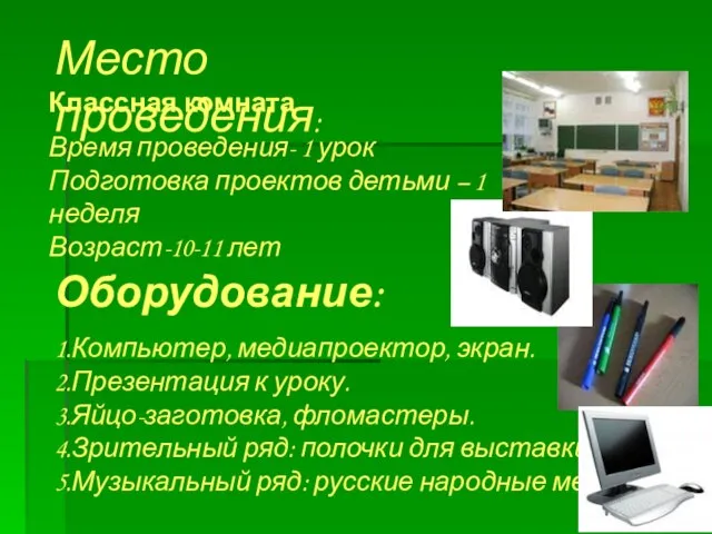 Классная комната Место проведения: Оборудование: 1.Компьютер, медиапроектор, экран. 2.Презентация к уроку. 3.Яйцо-заготовка,