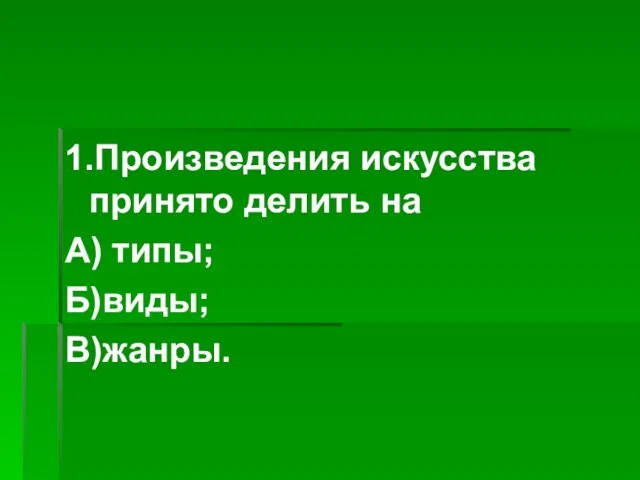 1.Произведения искусства принято делить на А) типы; Б)виды; В)жанры.